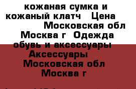 кожаная сумка и кожаный клатч › Цена ­ 500..2500 - Московская обл., Москва г. Одежда, обувь и аксессуары » Аксессуары   . Московская обл.,Москва г.